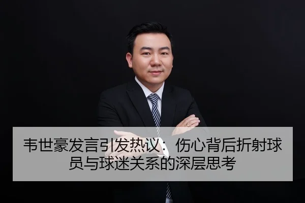 韦世豪发言引发热议:伤心背后折射球员与球迷关系的深层思考